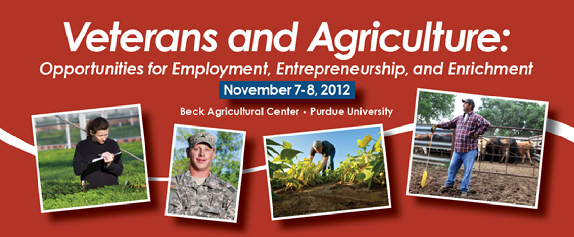 Veterans and Agriculture: Opportunities for Employment, Entrepreneurship, and Enrichment. November 7-8, 2012. Beck Agricultural Center, Purdue University.
